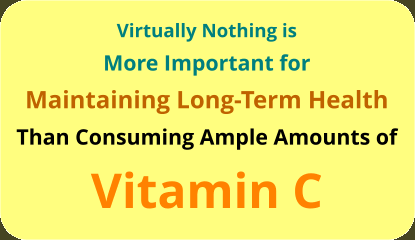 virtually nothing is more imoprtant for maintaining long term health than consuming ample amounts of Vitamin C